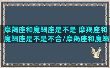 摩羯座和魔蝎座是不是 摩羯座和魔蝎座是不是不合/摩羯座和魔蝎座是不是 摩羯座和魔蝎座是不是不合-我的网站